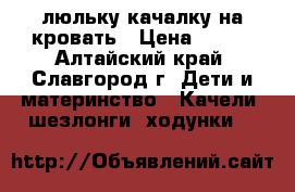 люльку-качалку на кровать › Цена ­ 800 - Алтайский край, Славгород г. Дети и материнство » Качели, шезлонги, ходунки   